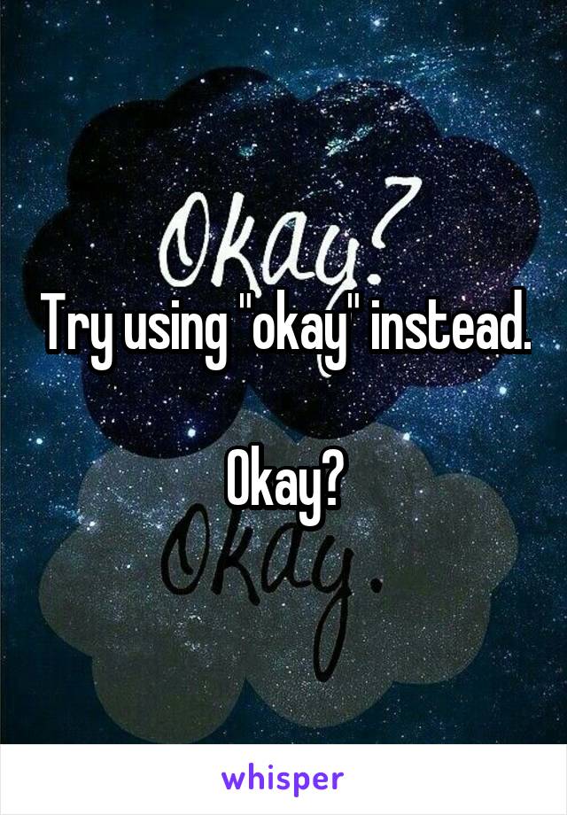 Try using "okay" instead. 
Okay?