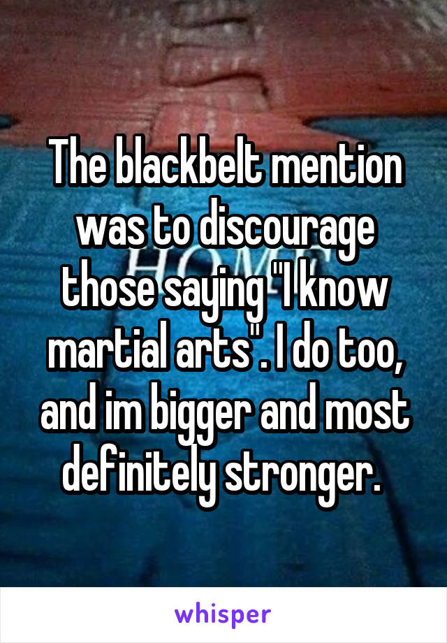 The blackbelt mention was to discourage those saying "I know martial arts". I do too, and im bigger and most definitely stronger. 