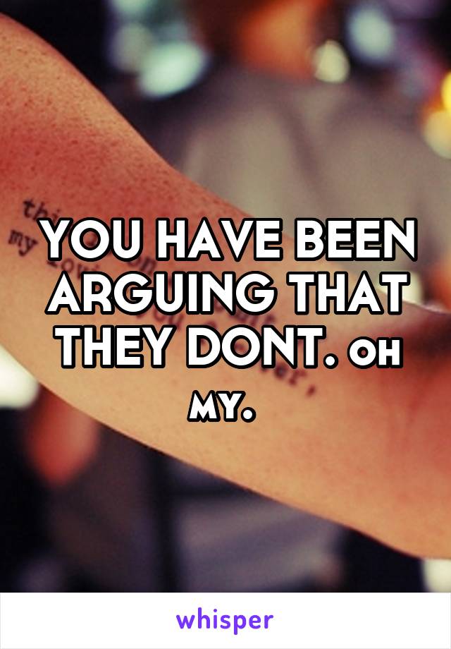 YOU HAVE BEEN ARGUING THAT THEY DONT. oh my. 