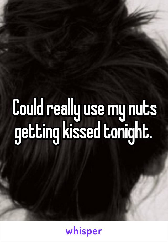 Could really use my nuts getting kissed tonight. 