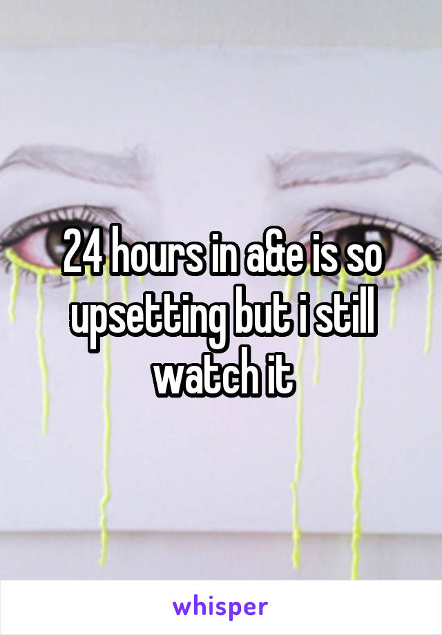 24 hours in a&e is so upsetting but i still watch it