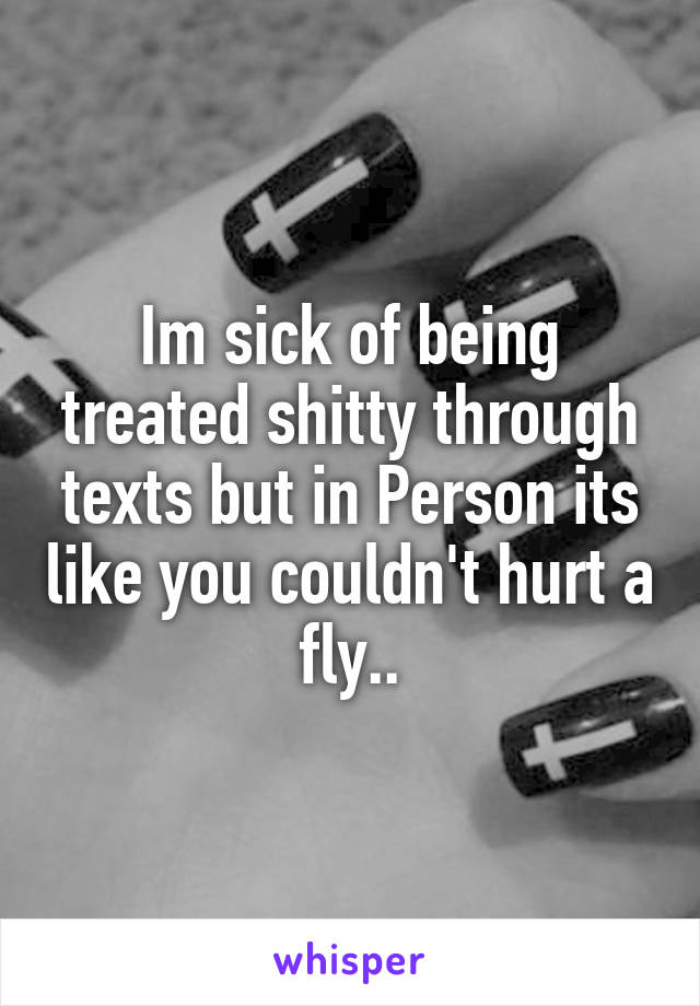 Im sick of being treated shitty through texts but in Person its like you couldn't hurt a fly..