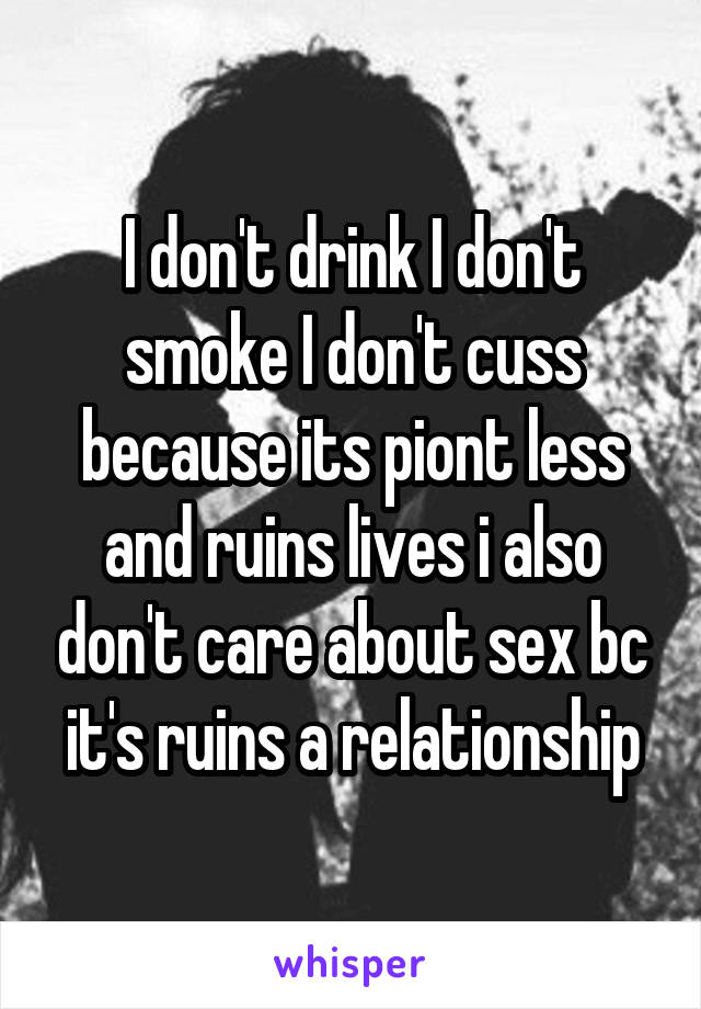 I don't drink I don't smoke I don't cuss because its piont less and ruins lives i also don't care about sex bc it's ruins a relationship