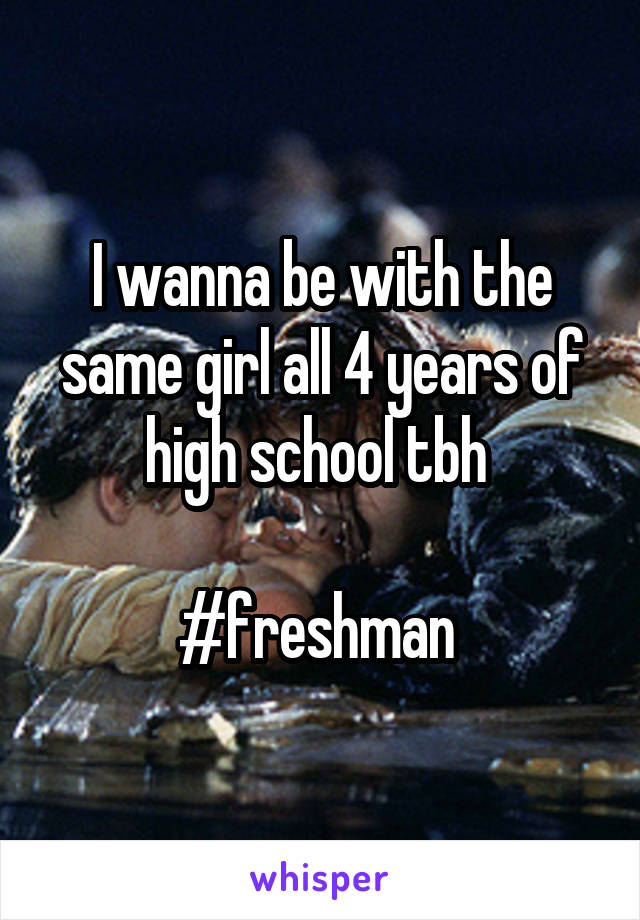 I wanna be with the same girl all 4 years of high school tbh 

#freshman 
