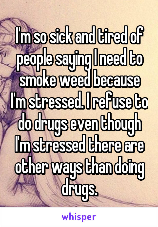 I'm so sick and tired of people saying I need to smoke weed because I'm stressed. I refuse to do drugs even though I'm stressed there are other ways than doing drugs.