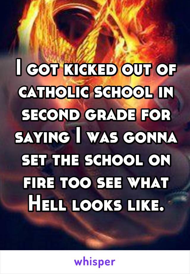 I got kicked out of catholic school in second grade for saying I was gonna set the school on fire too see what Hell looks like.