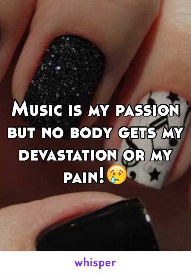 Music is my passion but no body gets my  devastation or my pain!😢 