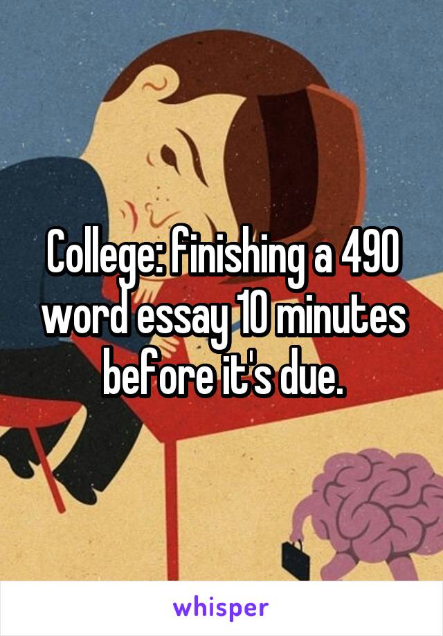 College: finishing a 490 word essay 10 minutes before it's due.