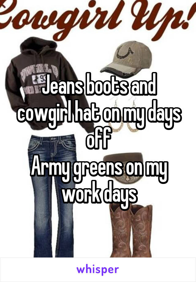 Jeans boots and cowgirl hat on my days off
Army greens on my work days
