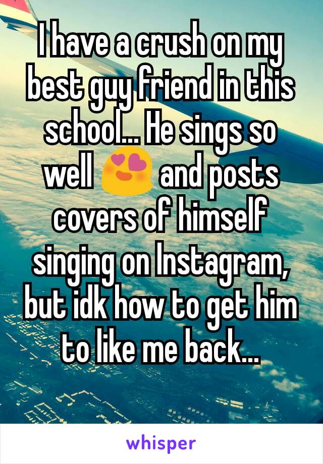 I have a crush on my best guy friend in this school... He sings so well 😍 and posts covers of himself singing on Instagram, but idk how to get him to like me back...