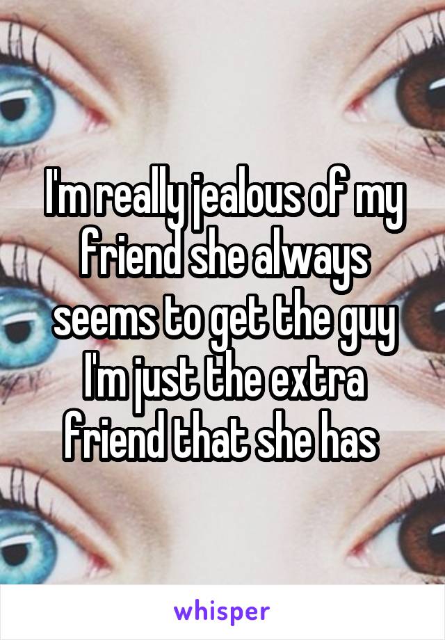 I'm really jealous of my friend she always seems to get the guy I'm just the extra friend that she has 