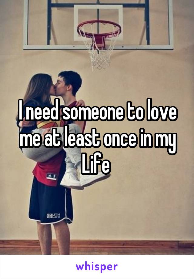 I need someone to love me at least once in my
Life 