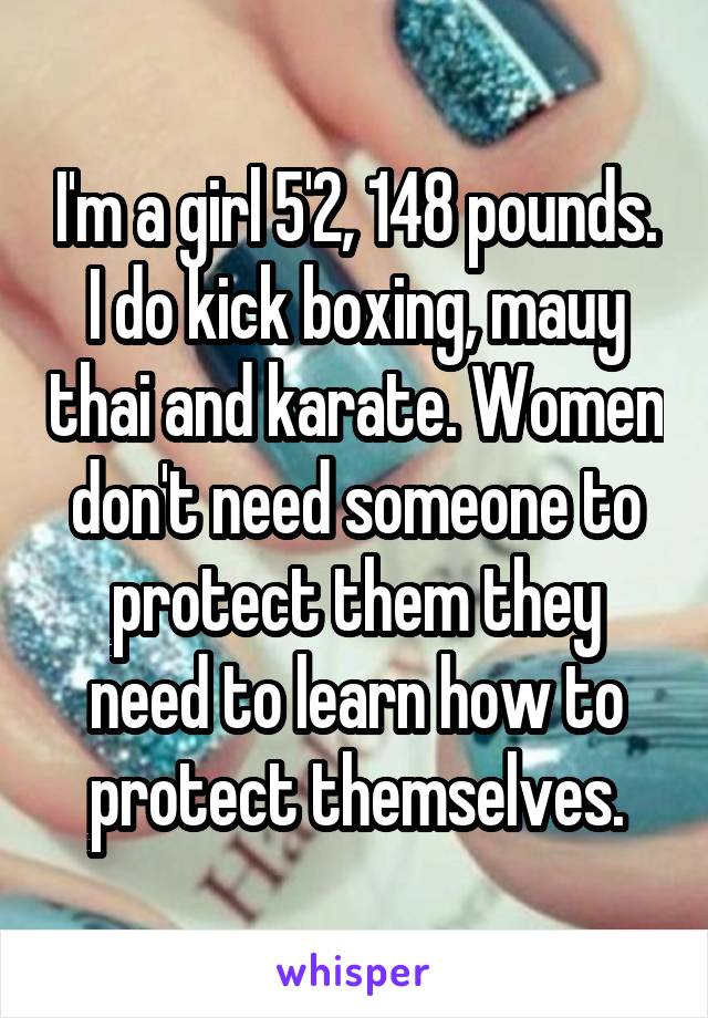 I'm a girl 5'2, 148 pounds. I do kick boxing, mauy thai and karate. Women don't need someone to protect them they need to learn how to protect themselves.