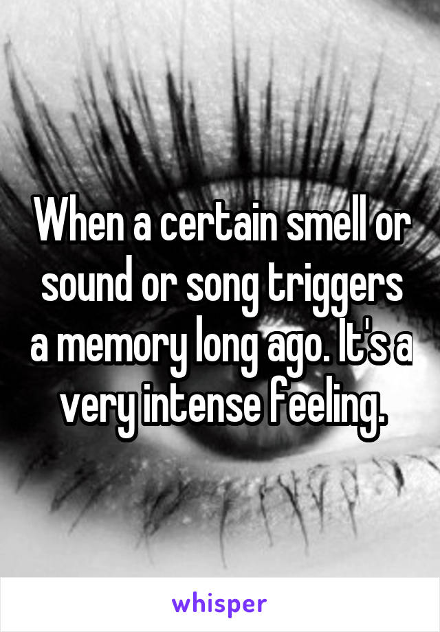 When a certain smell or sound or song triggers a memory long ago. It's a very intense feeling.