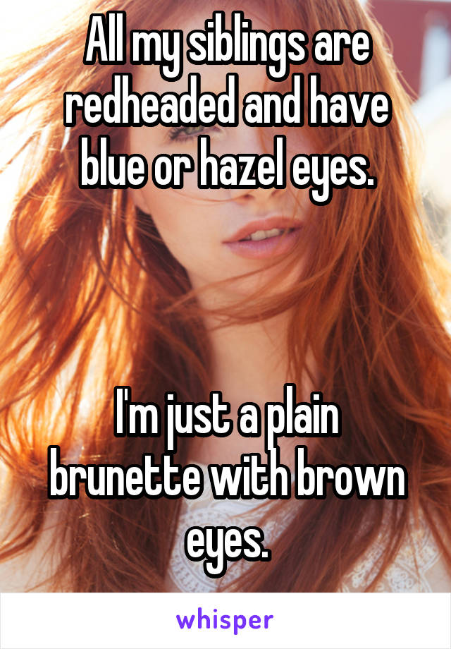 All my siblings are redheaded and have blue or hazel eyes.



I'm just a plain brunette with brown eyes.
