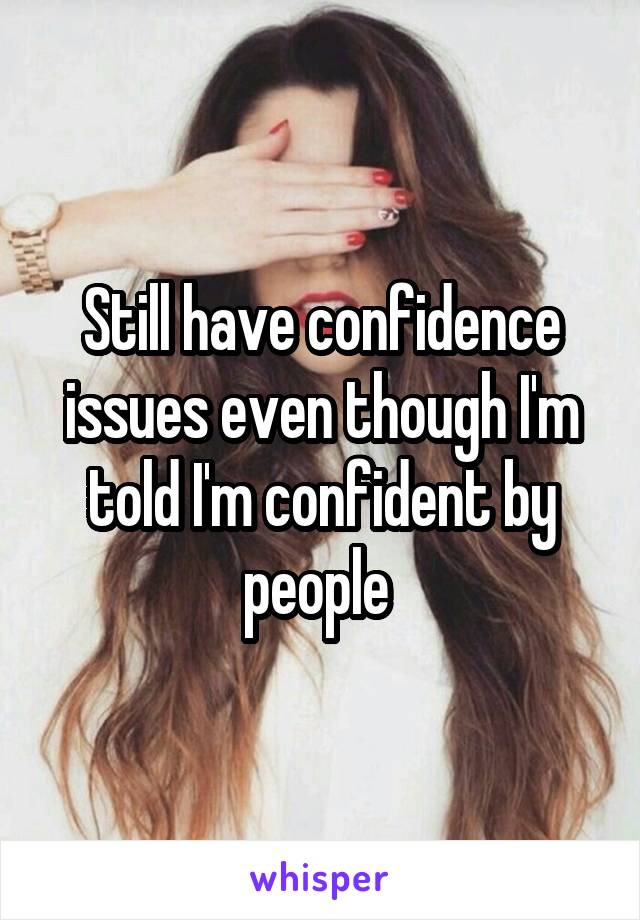 Still have confidence issues even though I'm told I'm confident by people 