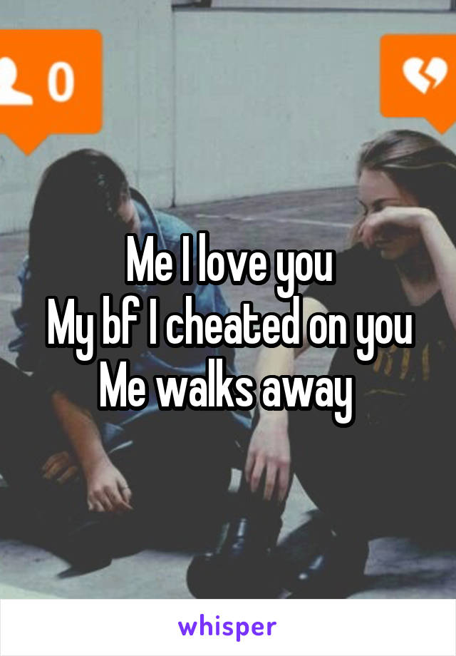Me I love you
My bf I cheated on you
Me walks away 