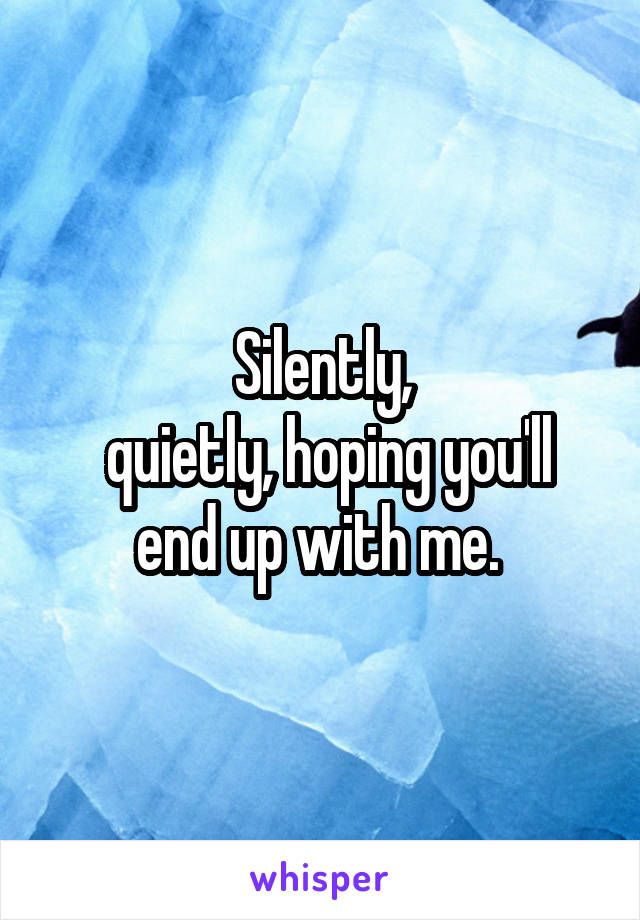 Silently,
 quietly, hoping you'll end up with me. 