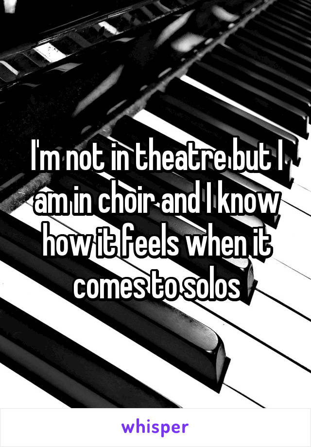 I'm not in theatre but I am in choir and I know how it feels when it comes to solos