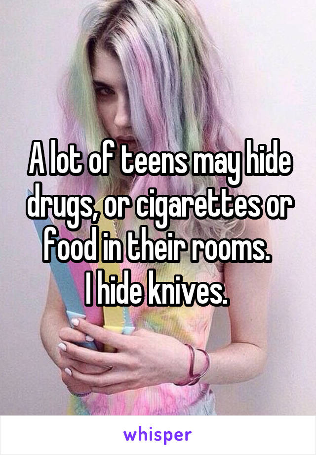 A lot of teens may hide drugs, or cigarettes or food in their rooms. 
I hide knives. 