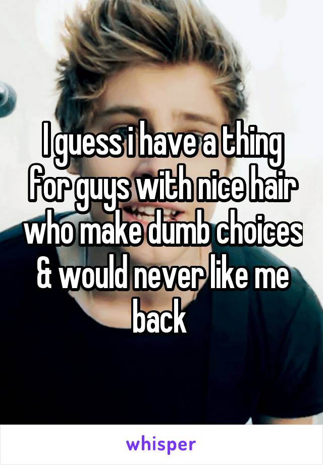 I guess i have a thing for guys with nice hair who make dumb choices & would never like me back 