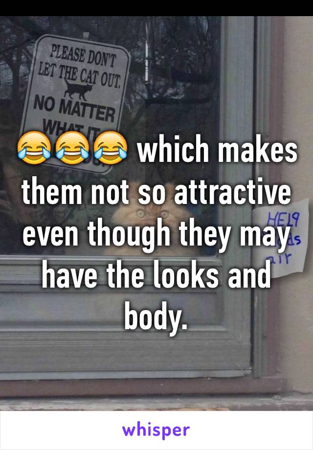 😂😂😂 which makes them not so attractive even though they may have the looks and body.