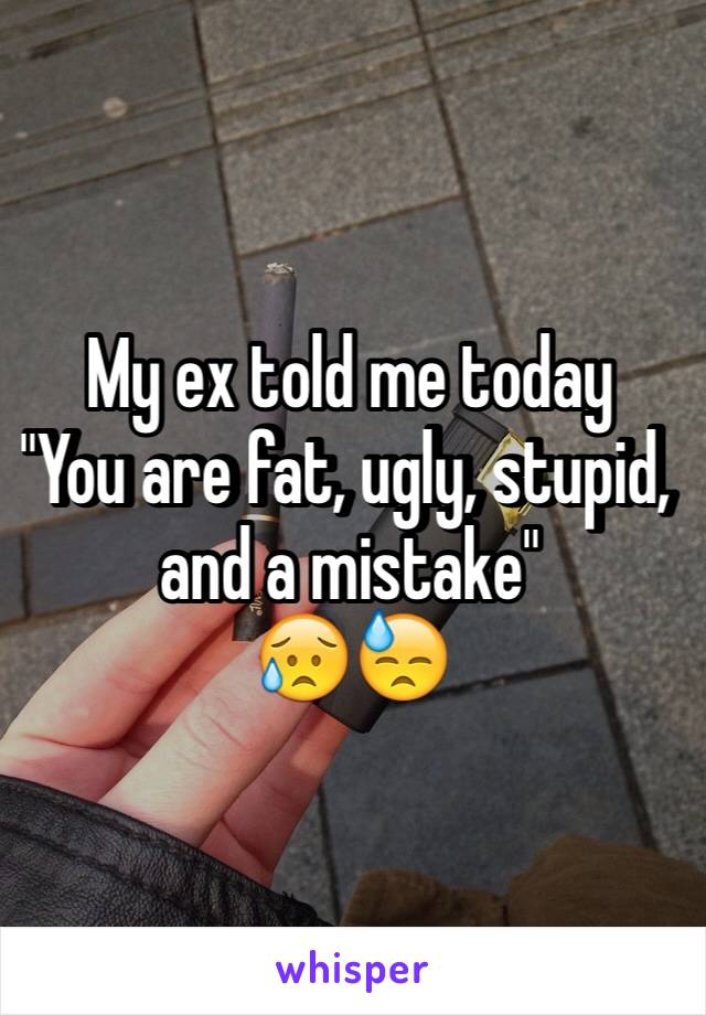 My ex told me today
"You are fat, ugly, stupid, and a mistake"
😥😓