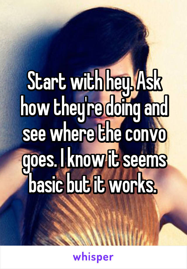 Start with hey. Ask how they're doing and see where the convo goes. I know it seems basic but it works. 