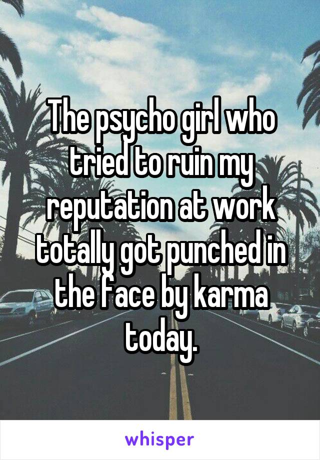 The psycho girl who tried to ruin my reputation at work totally got punched in the face by karma today.