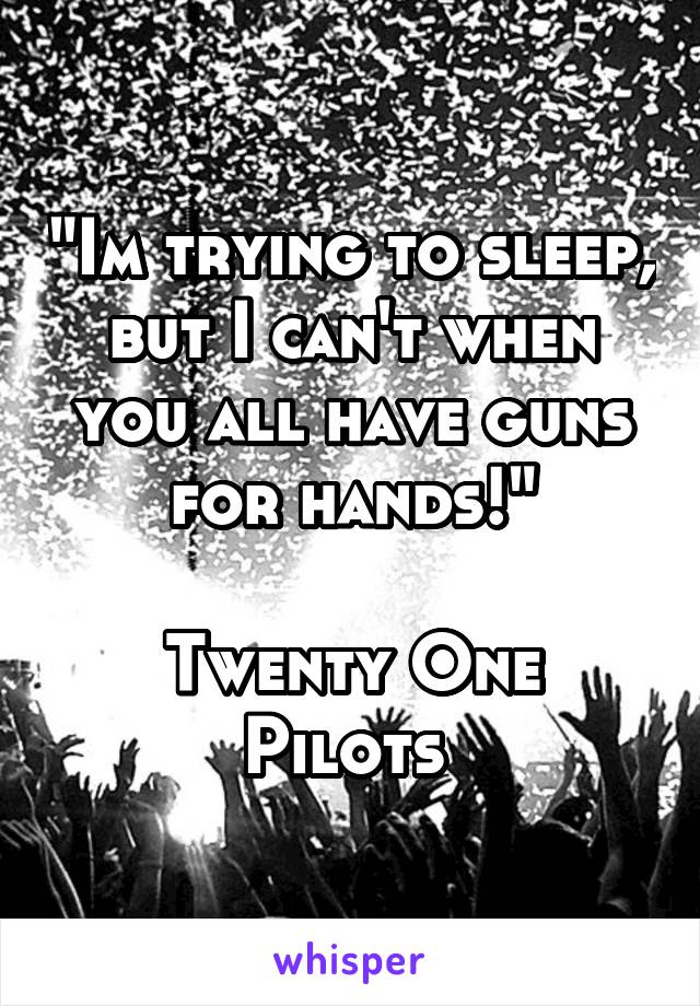 "Im trying to sleep, but I can't when you all have guns for hands!"

Twenty One Pilots 