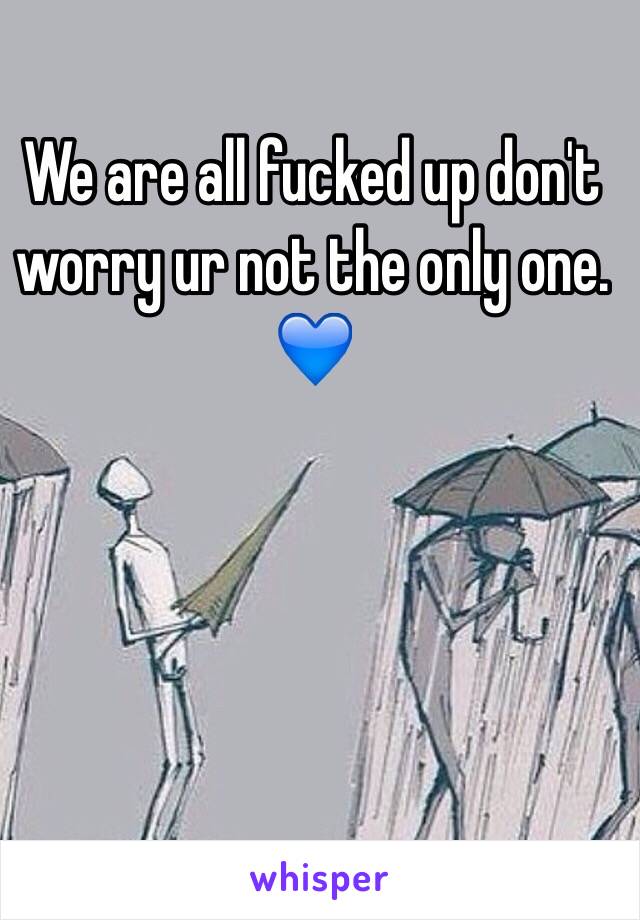 We are all fucked up don't worry ur not the only one. 💙