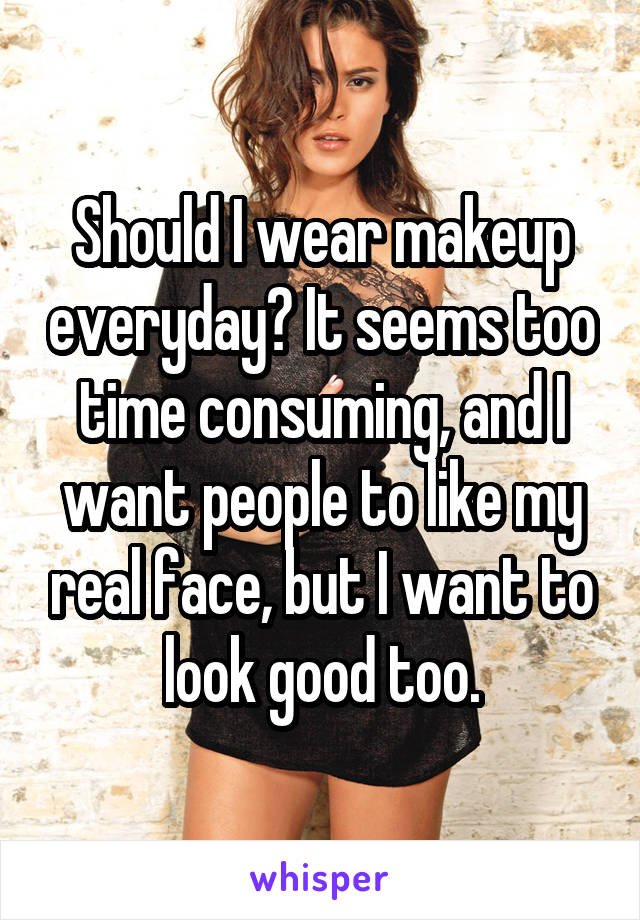 Should I wear makeup everyday? It seems too time consuming, and I want people to like my real face, but I want to look good too.