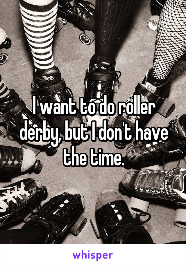 I want to do roller derby, but I don't have the time.