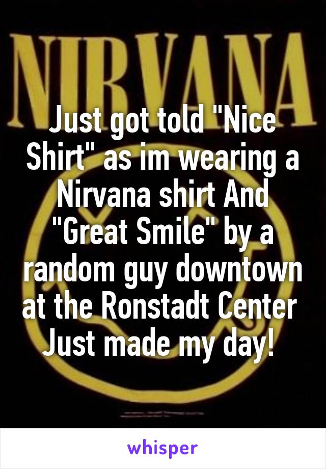Just got told "Nice Shirt" as im wearing a Nirvana shirt And "Great Smile" by a random guy downtown at the Ronstadt Center  Just made my day! 