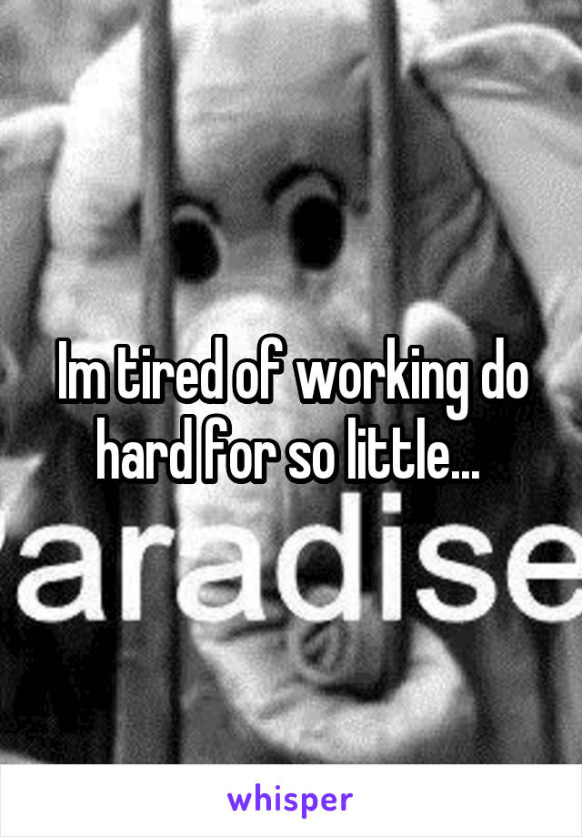 Im tired of working do hard for so little... 