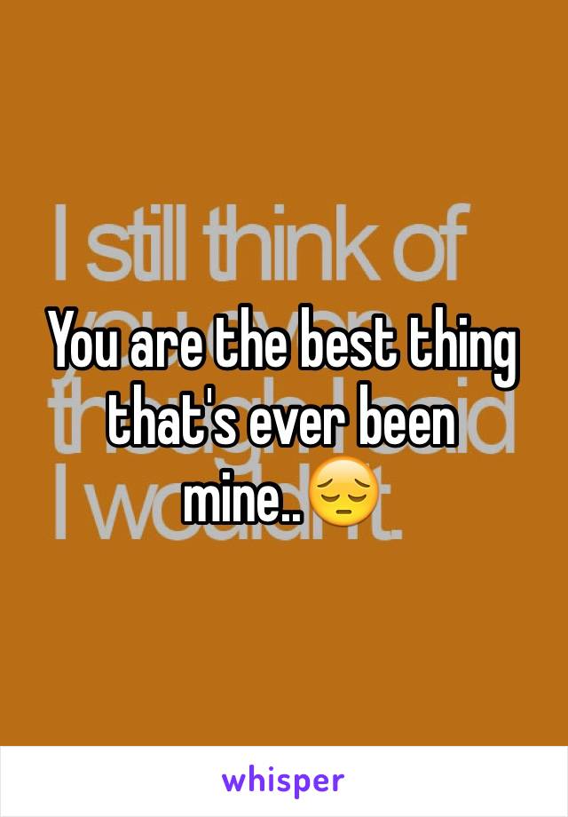 You are the best thing that's ever been mine..😔