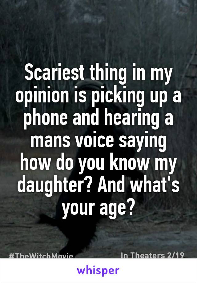 Scariest thing in my opinion is picking up a phone and hearing a mans voice saying how do you know my daughter? And what's your age?