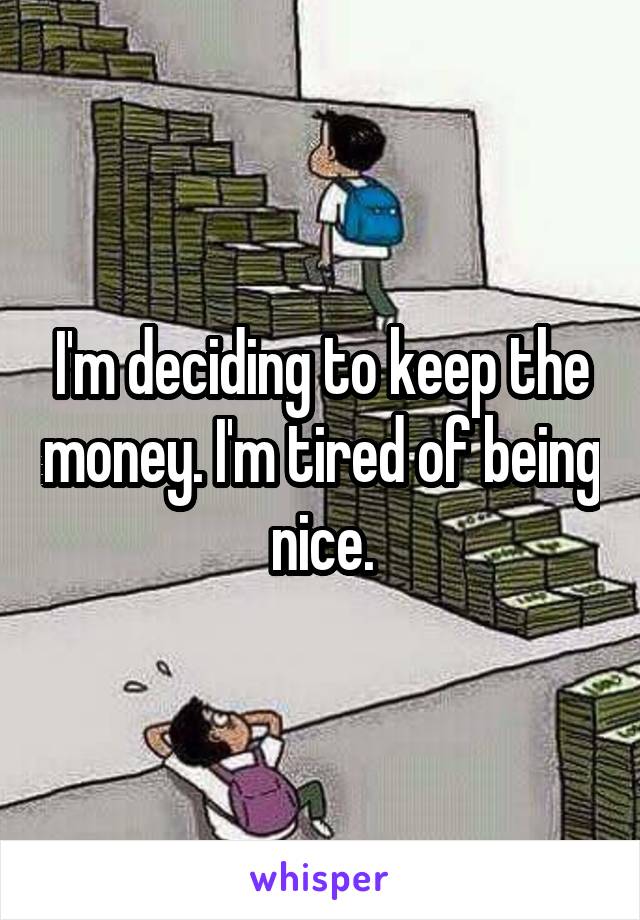 I'm deciding to keep the money. I'm tired of being nice.