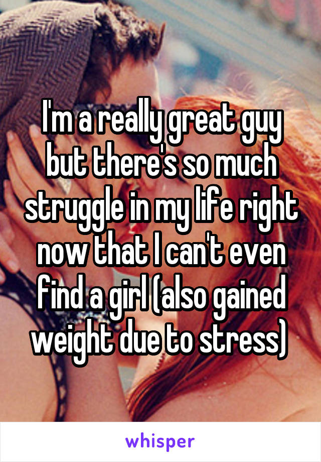 I'm a really great guy but there's so much struggle in my life right now that I can't even find a girl (also gained weight due to stress) 