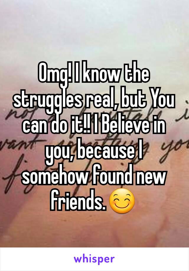 Omg! I know the struggles real, but You can do it!! I Believe in you, because I somehow found new friends.😊