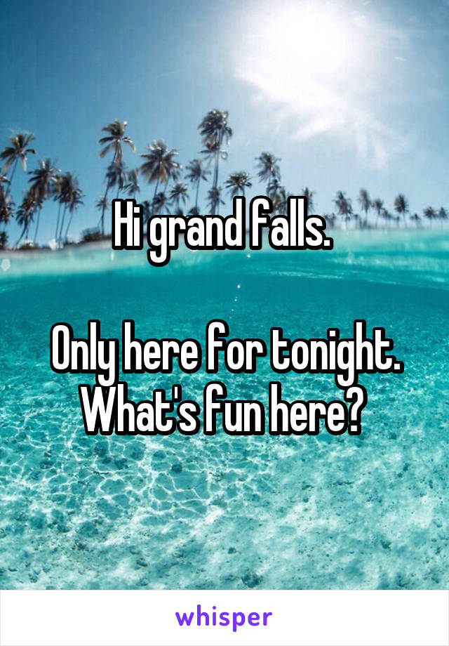 Hi grand falls. 

Only here for tonight. What's fun here? 