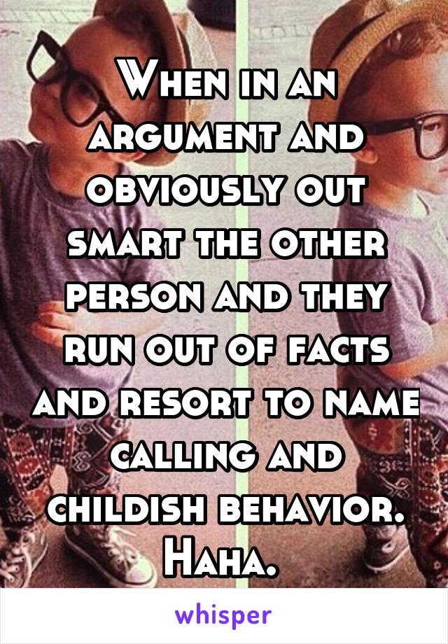 When in an argument and obviously out smart the other person and they run out of facts and resort to name calling and childish behavior. Haha. 