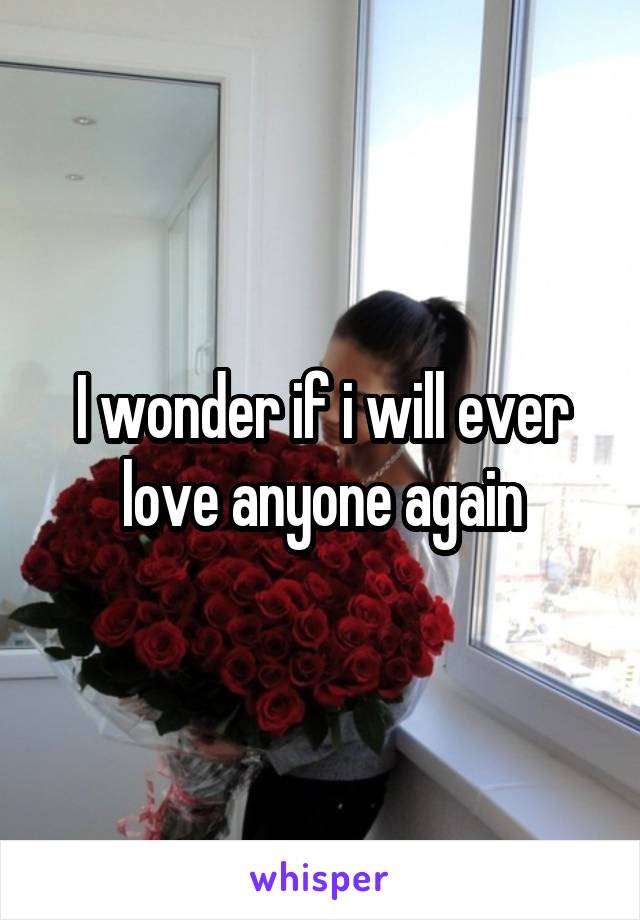 I wonder if i will ever love anyone again