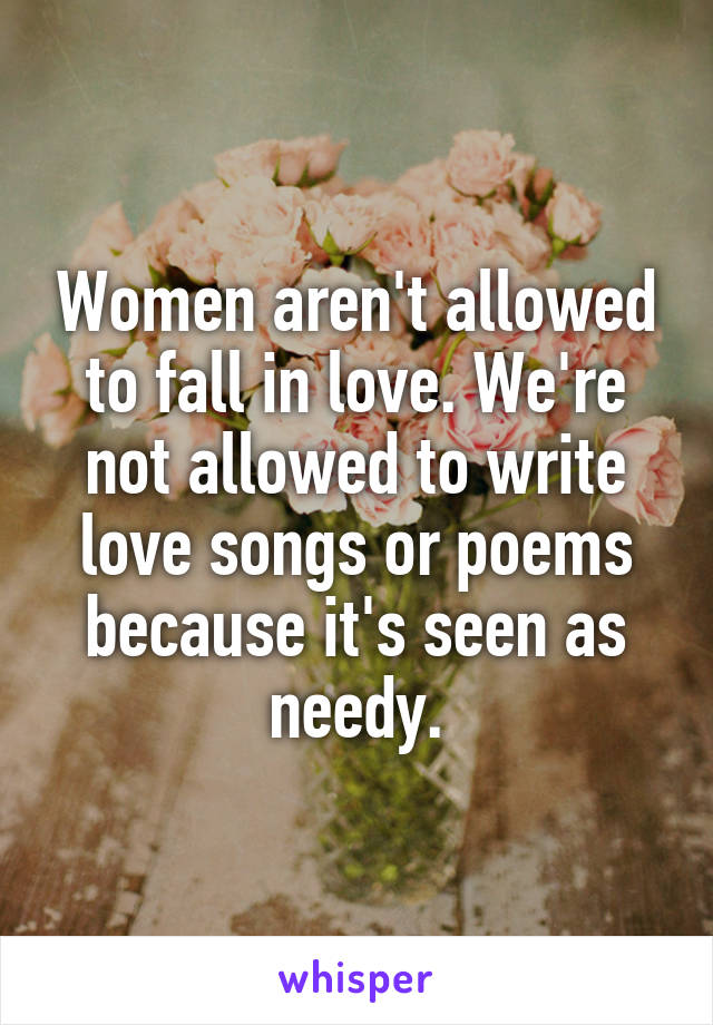 Women aren't allowed to fall in love. We're not allowed to write love songs or poems because it's seen as needy.