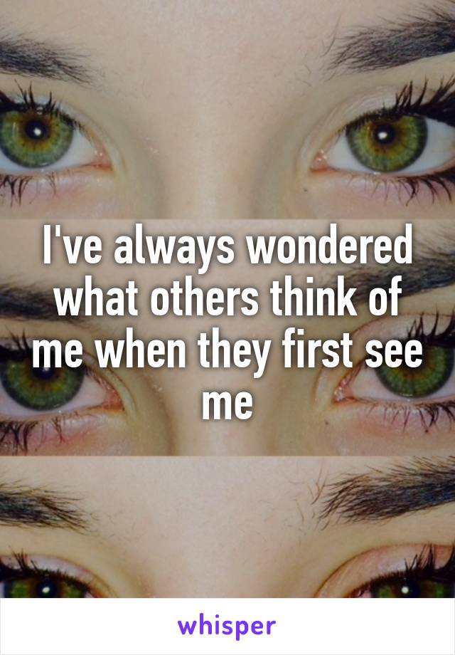 I've always wondered what others think of me when they first see me