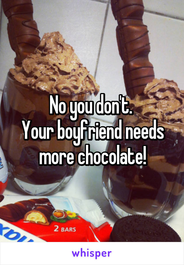 No you don't. 
Your boyfriend needs more chocolate!
