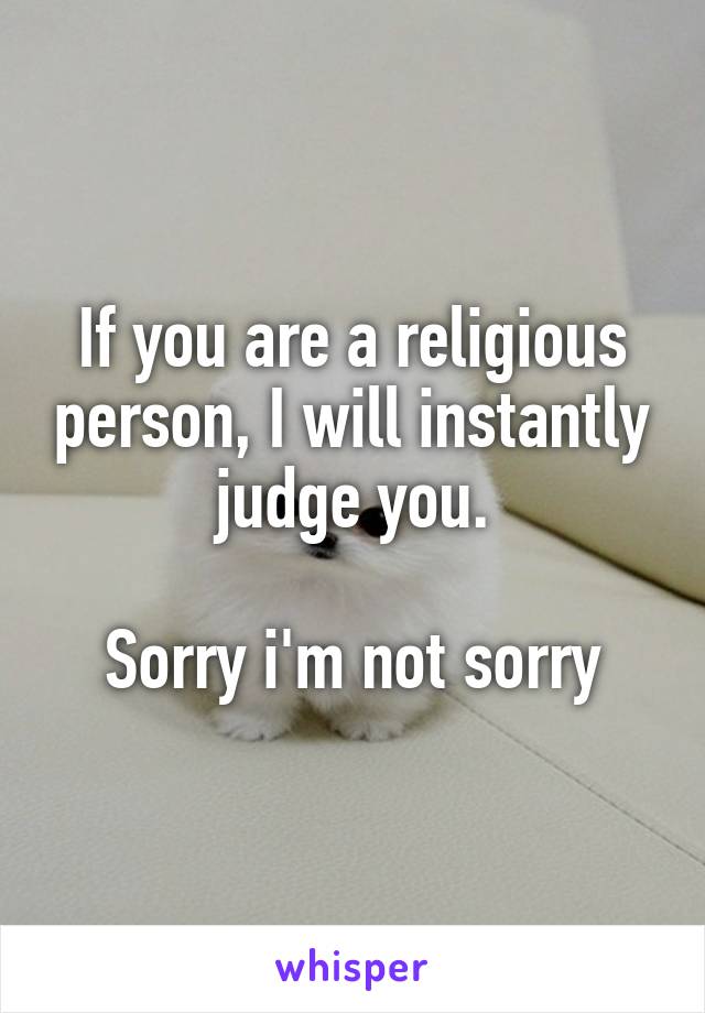 If you are a religious person, I will instantly judge you.

Sorry i'm not sorry