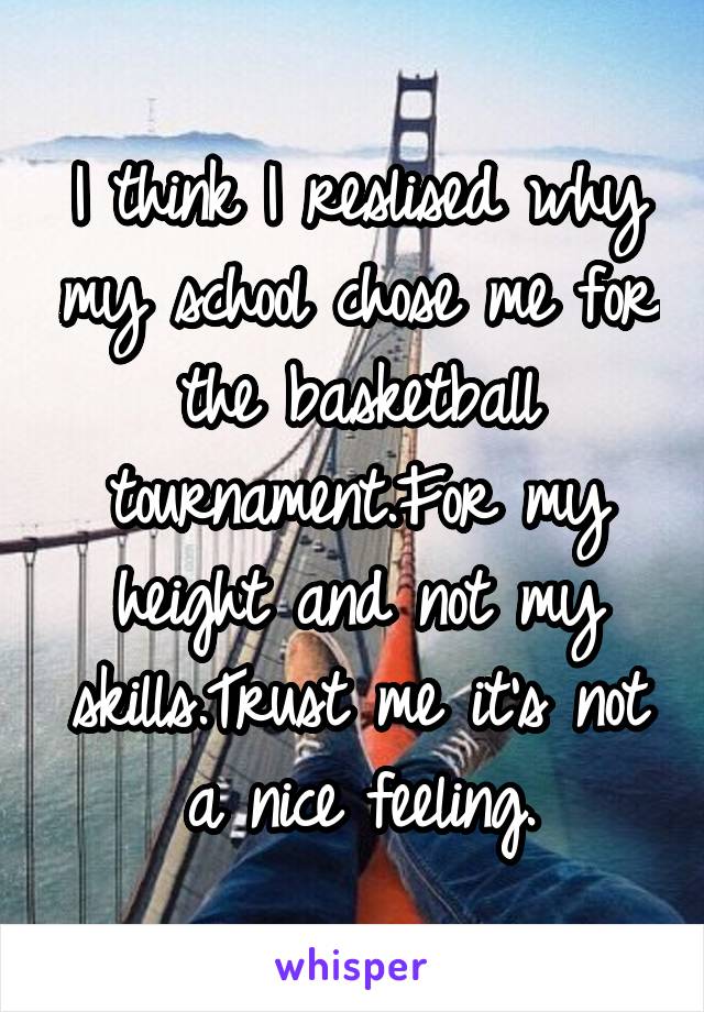 I think I reslised why my school chose me for the basketball tournament.For my height and not my skills.Trust me it's not a nice feeling.