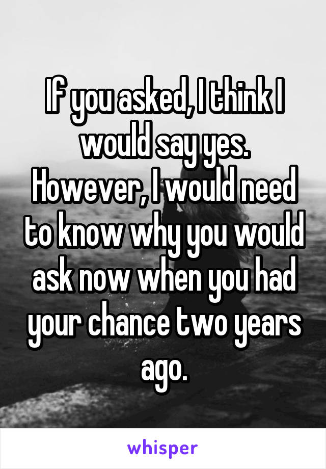 If you asked, I think I would say yes. However, I would need to know why you would ask now when you had your chance two years ago.