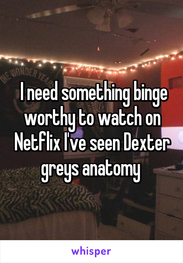  I need something binge worthy to watch on Netflix I've seen Dexter greys anatomy 